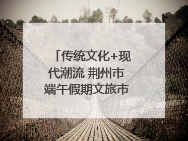 传统文化+现代潮流 荆州市端午假期文旅市场活力奔涌