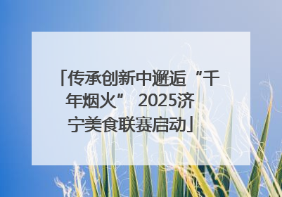 传承创新中邂逅“千年烟火” 2025济宁美食联赛启动