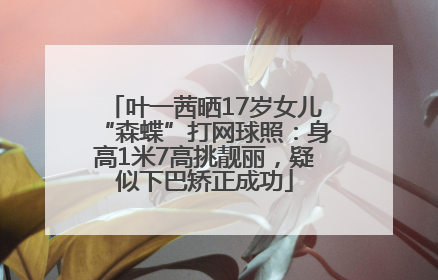 叶一茜晒17岁女儿“森蝶”打网球照：身高1米7高挑靓丽，疑似下巴矫正成功