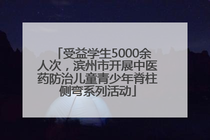 受益学生5000余人次，滨州市开展中医药防治儿童青少年脊柱侧弯系列活动