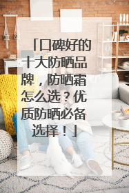 口碑好的十大防晒品牌，防晒霜怎么选？优质防晒必备选择！