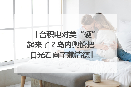 台积电对美“硬”起来了？岛内舆论把目光看向了赖清德