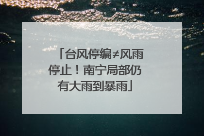 台风停编≠风雨停止！南宁局部仍有大雨到暴雨