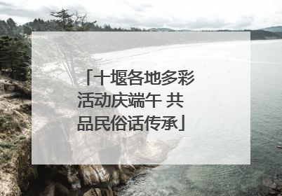 十堰各地多彩活动庆端午 共品民俗话传承