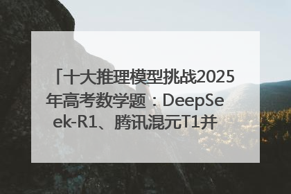 十大推理模型挑战2025年高考数学题：DeepSeek-R1、腾讯混元T1并列第一，马斯克的Grok 3遭遇“滑铁卢”