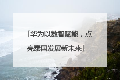 华为以数智赋能，点亮泰国发展新未来