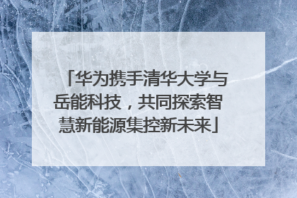 华为携手清华大学与岳能科技，共同探索智慧新能源集控新未来