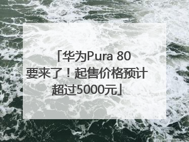 华为Pura 80要来了！起售价格预计超过5000元