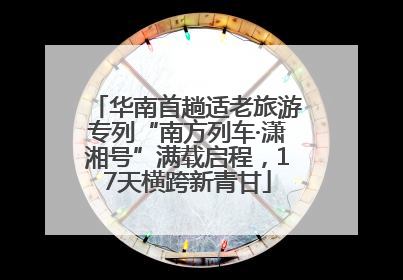 华南首趟适老旅游专列“南方列车·潇湘号”满载启程，17天横跨新青甘