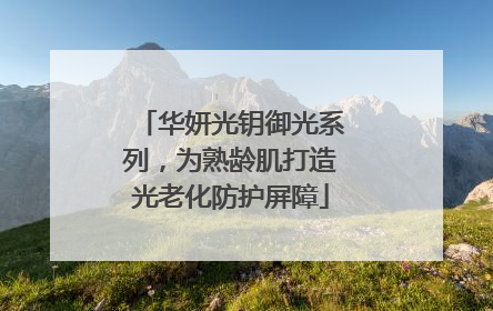 华妍光钥御光系列，为熟龄肌打造光老化防护屏障