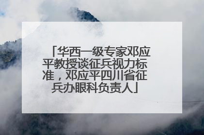 华西一级专家邓应平教授谈征兵视力标准，邓应平四川省征兵办眼科负责人