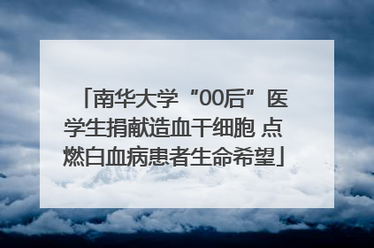 南华大学“00后”医学生捐献造血干细胞 点燃白血病患者生命希望