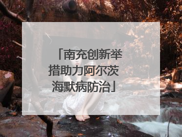 南充创新举措助力阿尔茨海默病防治