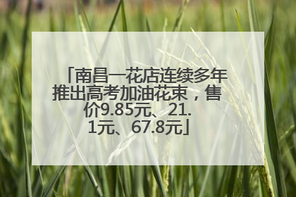 南昌一花店连续多年推出高考加油花束，售价9.85元、21.1元、67.8元