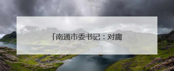 南通市委书记：对庸碌无为者果断调整