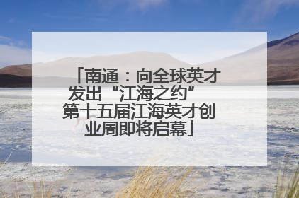 南通：向全球英才发出“江海之约” 第十五届江海英才创业周即将启幕