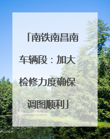 南铁南昌南车辆段：加大检修力度确保调图顺利
