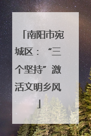 南阳市宛城区：“三个坚持”激活文明乡风
