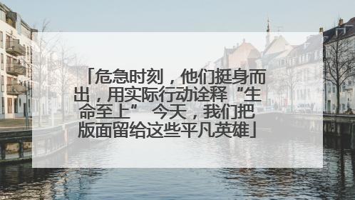 危急时刻，他们挺身而出，用实际行动诠释“生命至上” 今天，我们把版面留给这些平凡英雄