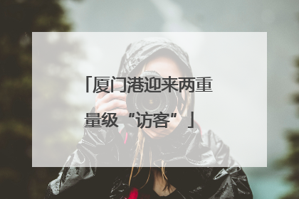 厦门港迎来两重量级“访客”
