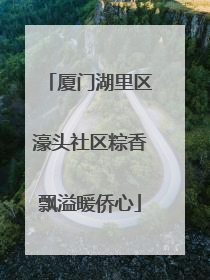 厦门湖里区濠头社区粽香飘溢暖侨心