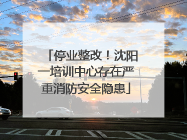 停业整改！沈阳一培训中心存在严重消防安全隐患