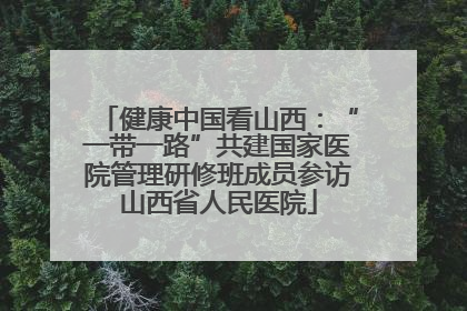 健康中国看山西：“一带一路”共建国家医院管理研修班成员参访山西省人民医院