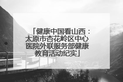 健康中国看山西：太原市杏花岭区中心医院外联服务部健康教育活动纪实