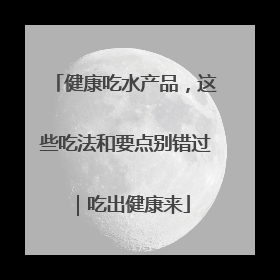 健康吃水产品，这些吃法和要点别错过｜吃出健康来