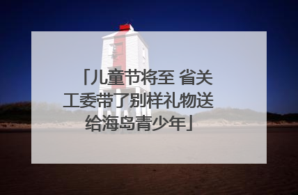 儿童节将至 省关工委带了别样礼物送给海岛青少年