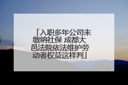 入职多年公司未缴纳社保 成都大邑法院依法维护劳动者权益这样判