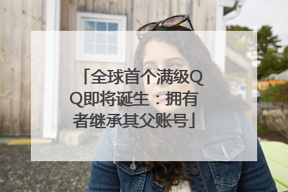 全球首个满级QQ即将诞生：拥有者继承其父账号