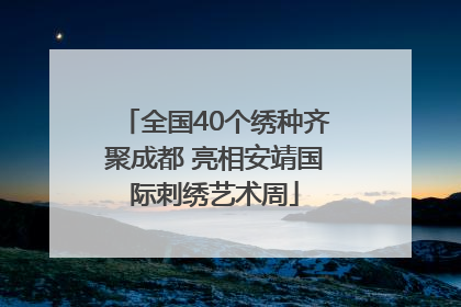 全国40个绣种齐聚成都 亮相安靖国际刺绣艺术周