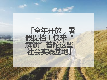 全年开放，暑假提档！快来“解锁”普陀这些社会实践基地