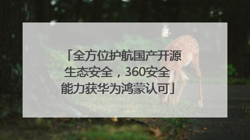 全方位护航国产开源生态安全，360安全能力获华为鸿蒙认可