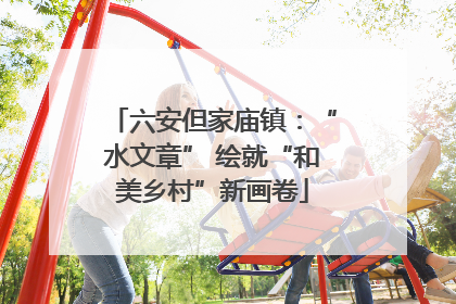 六安但家庙镇：“水文章” 绘就“和美乡村”新画卷