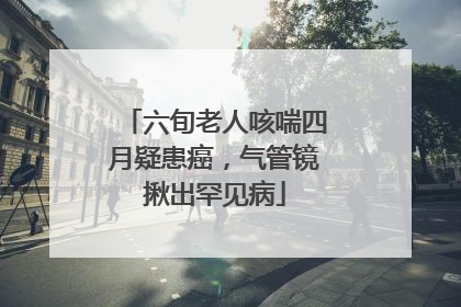 六旬老人咳喘四月疑患癌，气管镜揪出罕见病