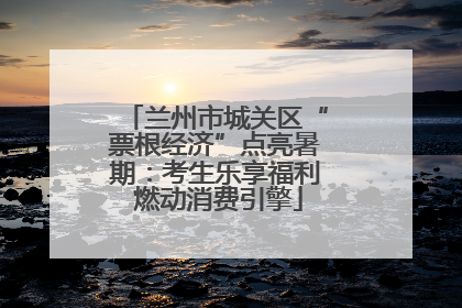 兰州市城关区“票根经济”点亮暑期：考生乐享福利 燃动消费引擎