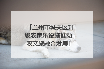 兰州市城关区升级农家乐设施推动农文旅融合发展