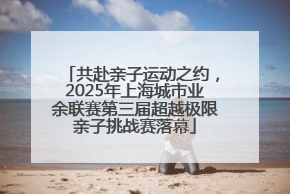共赴亲子运动之约，2025年上海城市业余联赛第三届超越极限亲子挑战赛落幕