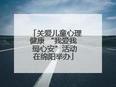 关爱儿童心理健康 “我爱我 蜀心安”活动在绵阳举办