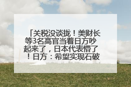 关税没谈拢！美财长等3名高官当着日方吵起来了，日本代表懵了！日方：希望实现石破茂与特朗普的会晤