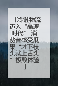 冷链物流迈入“高速时代” 消费者感受瓜果“才下枝头就上舌头”极致体验