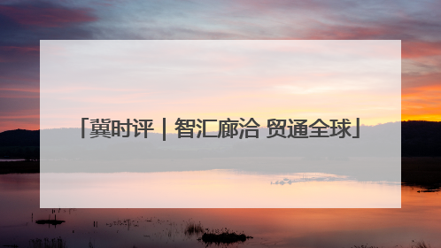 冀时评｜智汇廊洽 贸通全球