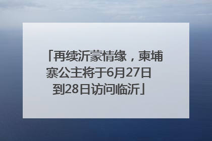 再续沂蒙情缘，柬埔寨公主将于6月27日到28日访问临沂