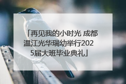 再见我的小时光 成都温江光华瑞幼举行2025届大班毕业典礼