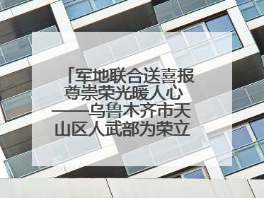 军地联合送喜报 尊崇荣光暖人心——乌鲁木齐市天山区人武部为荣立三等功现役军人家庭送立功喜报