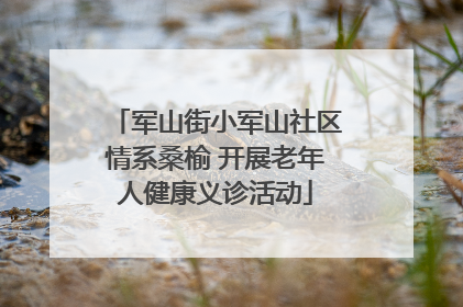 军山街小军山社区情系桑榆 开展老年人健康义诊活动