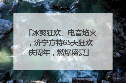 冰爽狂欢、电音焰火，济宁方特65天狂欢庆周年，燃爆盛夏