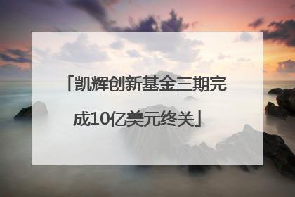 凯辉创新基金三期完成10亿美元终关